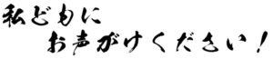 私どもにお声がけください！