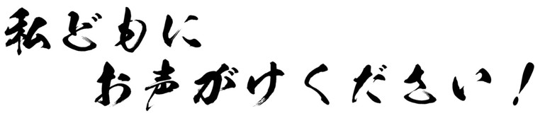 私どもにお声がけください！