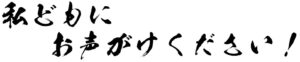 私どもにお声がけください！